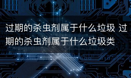 过期的杀虫剂属于什么垃圾 过期的杀虫剂属于什么垃圾类