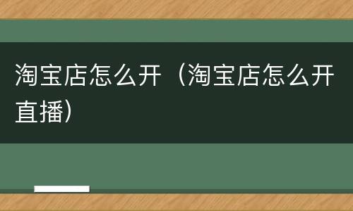 淘宝店怎么开（淘宝店怎么开直播）