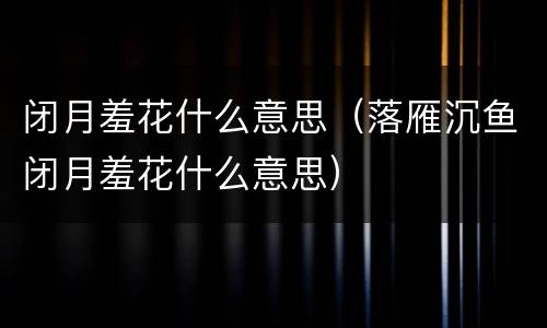 闭月羞花什么意思（落雁沉鱼闭月羞花什么意思）
