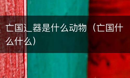 亡国辶器是什么动物（亡国什么什么）