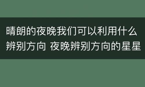 晴朗的夜晚我们可以利用什么辨别方向 夜晚辨别方向的星星