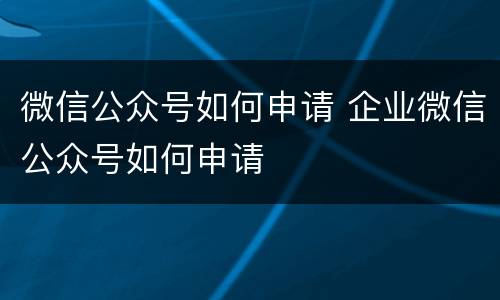 微信公众号如何申请 企业微信公众号如何申请