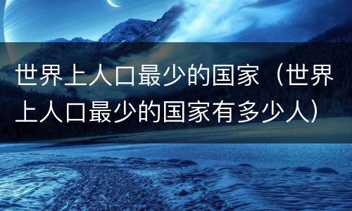 世界上人口最少的国家（世界上人口最少的国家有多少人）
