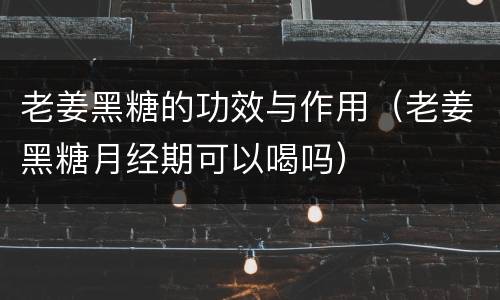 老姜黑糖的功效与作用（老姜黑糖月经期可以喝吗）