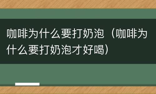 咖啡为什么要打奶泡（咖啡为什么要打奶泡才好喝）