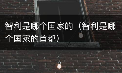 智利是哪个国家的（智利是哪个国家的首都）