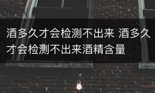 酒多久才会检测不出来 酒多久才会检测不出来酒精含量