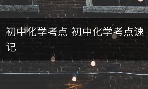 初中化学考点 初中化学考点速记