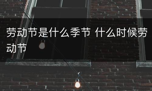 劳动节是什么季节 什么时候劳动节