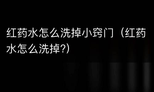 红药水怎么洗掉小窍门（红药水怎么洗掉?）