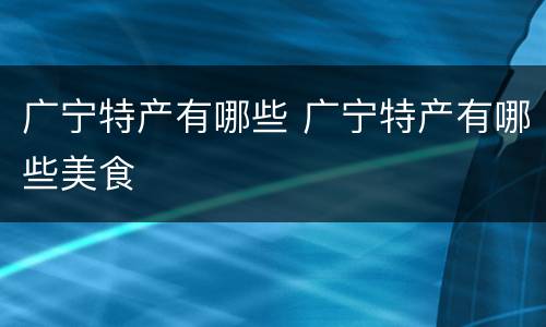 广宁特产有哪些 广宁特产有哪些美食