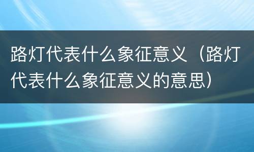 路灯代表什么象征意义（路灯代表什么象征意义的意思）