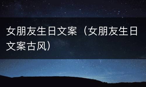 女朋友生日文案（女朋友生日文案古风）