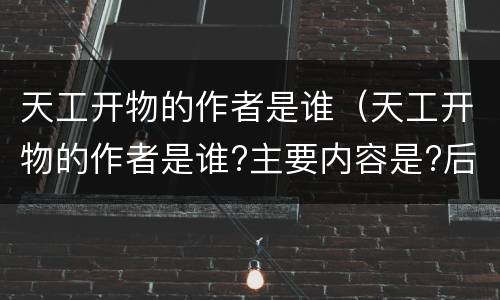 天工开物的作者是谁（天工开物的作者是谁?主要内容是?后人对此书的看法）