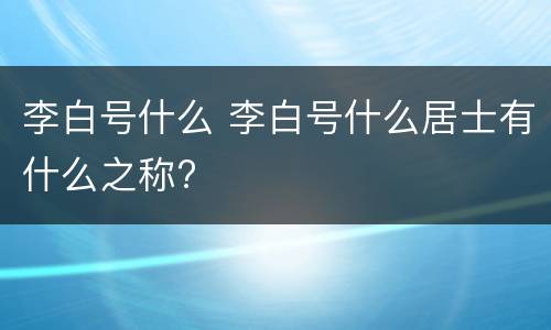 李白号什么 李白号什么居士有什么之称?