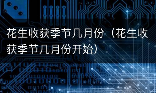 花生收获季节几月份（花生收获季节几月份开始）