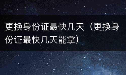 更换身份证最快几天（更换身份证最快几天能拿）