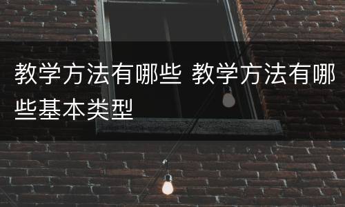 教学方法有哪些 教学方法有哪些基本类型