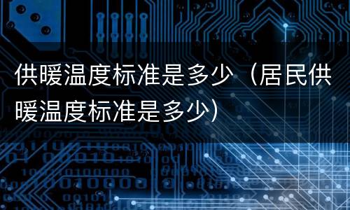 供暖温度标准是多少（居民供暖温度标准是多少）
