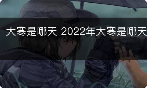 大寒是哪天 2022年大寒是哪天