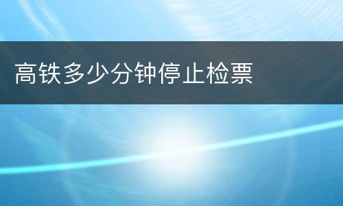 高铁多少分钟停止检票