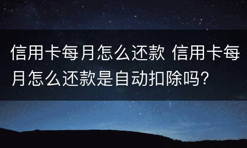 信用卡每月怎么还款 信用卡每月怎么还款是自动扣除吗?