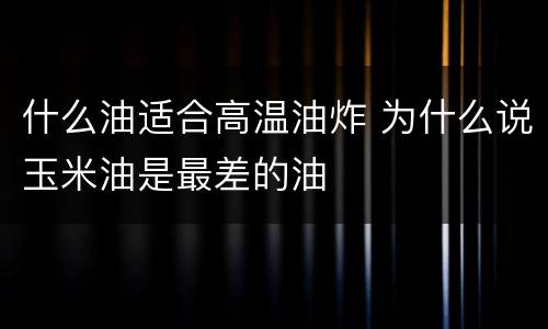 什么油适合高温油炸 为什么说玉米油是最差的油