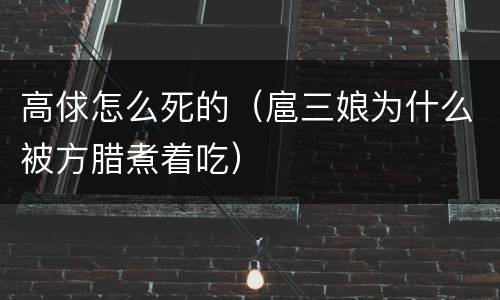 高俅怎么死的（扈三娘为什么被方腊煮着吃）