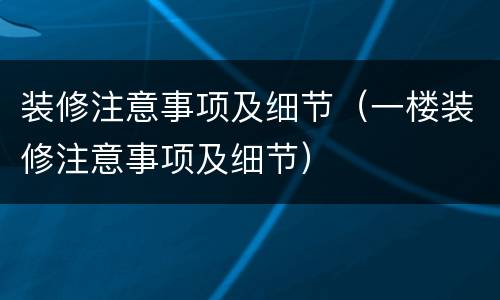 装修注意事项及细节（一楼装修注意事项及细节）