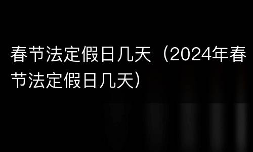 春节法定假日几天（2024年春节法定假日几天）