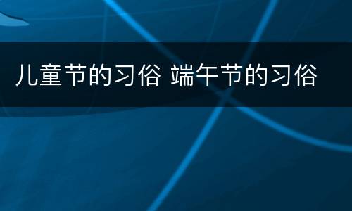 儿童节的习俗 端午节的习俗