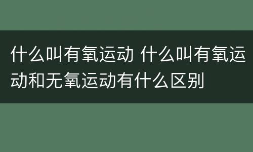 什么叫有氧运动 什么叫有氧运动和无氧运动有什么区别