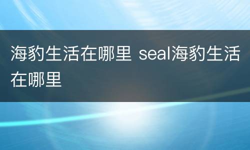 海豹生活在哪里 seal海豹生活在哪里