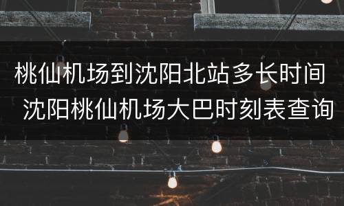 桃仙机场到沈阳北站多长时间 沈阳桃仙机场大巴时刻表查询