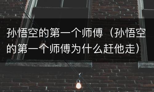 孙悟空的第一个师傅（孙悟空的第一个师傅为什么赶他走）