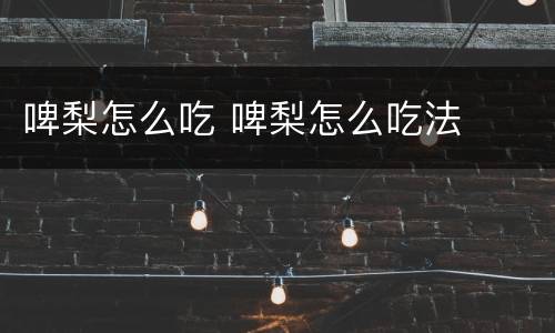 啤梨怎么吃 啤梨怎么吃法