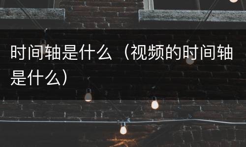 时间轴是什么（视频的时间轴是什么）