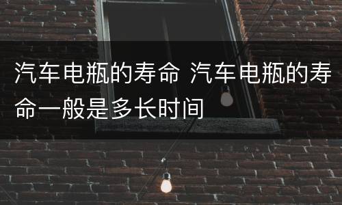 汽车电瓶的寿命 汽车电瓶的寿命一般是多长时间