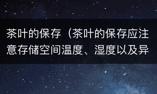 茶叶的保存（茶叶的保存应注意存储空间温度、湿度以及异味的控制(）