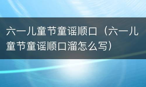 六一儿童节童谣顺口（六一儿童节童谣顺口溜怎么写）