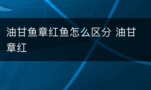 油甘鱼章红鱼怎么区分 油甘 章红