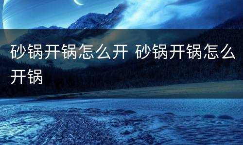 砂锅开锅怎么开 砂锅开锅怎么开锅