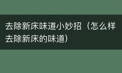 去除新床味道小妙招（怎么样去除新床的味道）