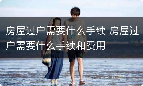 房屋过户需要什么手续 房屋过户需要什么手续和费用