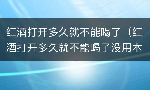 红酒打开多久就不能喝了（红酒打开多久就不能喝了没用木塞）