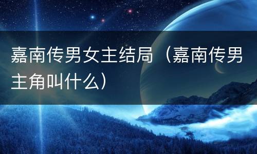 嘉南传男女主结局（嘉南传男主角叫什么）