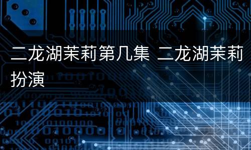 二龙湖茉莉第几集 二龙湖茉莉扮演