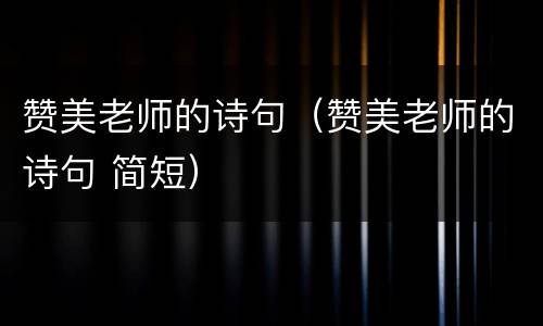 赞美老师的诗句（赞美老师的诗句 简短）