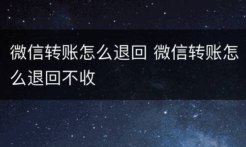 微信转账怎么退回 微信转账怎么退回不收