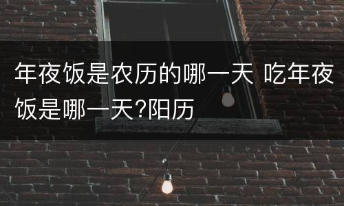 年夜饭是农历的哪一天 吃年夜饭是哪一天?阳历